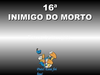 16ª
INIMIGO DO MORTO

   Era um bom sujeito.
 