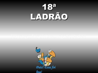 18ª
        LADRÃO

Isso aqui foi o homem que me deu.
 