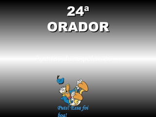 24ª
   ORADOR

Apenas duas palavras ...
 