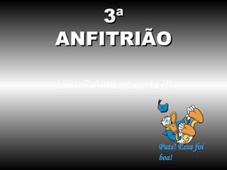 3ª
ANFITRIÃO

Já vai? Ainda é cedo !!!
 