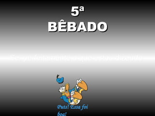 5ª
          BÊBADO

Sei perfeitamente o que estou dizendo.
 