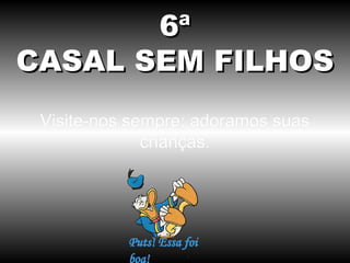 6ª
CASAL SEM FILHOS
 Visite-nos sempre; adoramos suas
              crianças.
 