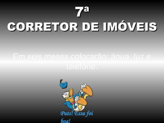 7ª
CORRETOR DE IMÓVEIS

Em seis meses colocarão: água, luz e
            telefone.
 