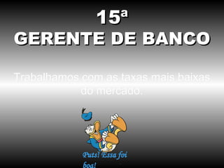 15ª

GERENTE DE BANCO
Trabalhamos com as taxas mais baixas
do mercado.

 