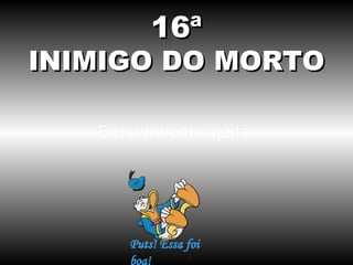 16ª

INIMIGO DO MORTO
Era um bom sujeito.

 