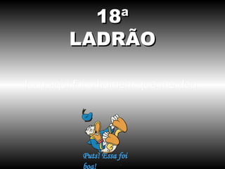 18ª
LADRÃO
Isso aqui foi o homem que me deu.

 