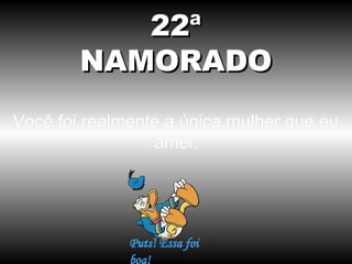 22ª
NAMORADO
Você foi realmente a única mulher que eu
amei.

 