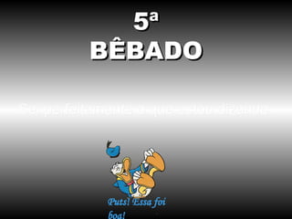 5ª
BÊBADO
Sei perfeitamente o que estou dizendo.

 
