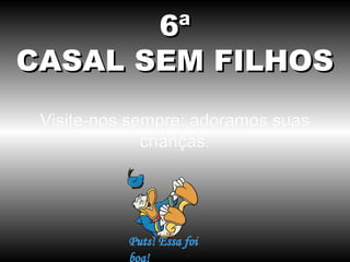 6ª
CASAL SEM FILHOS
Visite-nos sempre; adoramos suas
crianças.

 