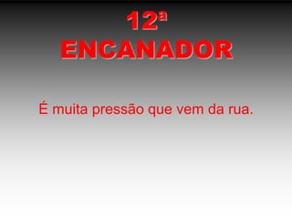 12ªENCANADORÉ muita pressão que vem da rua.