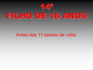 14ªFILHO DE 18 ANOSAntes das 11 estarei de volta.