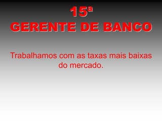 15ªGERENTE DE BANCOTrabalhamos com as taxas mais baixas do mercado.