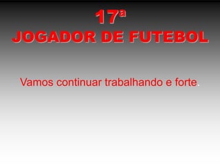 17ªJOGADOR DE FUTEBOLVamos continuar trabalhando e forte.