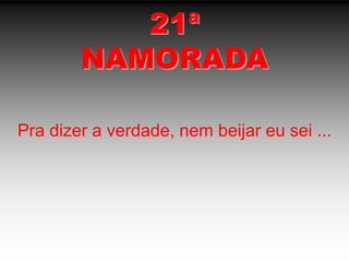 21ªNAMORADAPra dizer a verdade, nem beijar eu sei ...