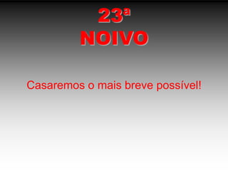 23ªNOIVOCasaremos o mais breve possível!