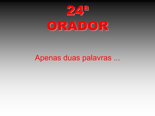 24ªORADORApenas duas palavras ...