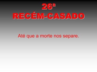 26ªRECÉM-CASADOAté que a morte nos separe.