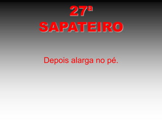 27ªSAPATEIRODepois alarga no pé.