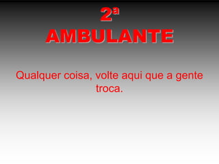 2ªAMBULANTEQualquer coisa, volte aqui que a gente troca.
