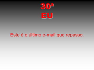 30ªEUEste é o último e-mail que repasso.