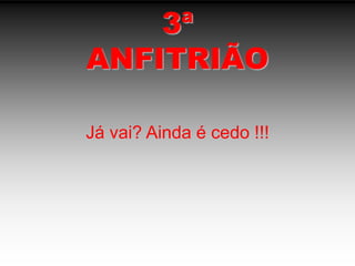 3ªANFITRIÃOJá vai? Ainda é cedo !!!