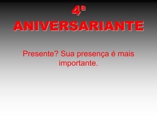 4ªANIVERSARIANTEPresente? Sua presença é mais importante.