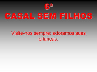 6ªCASAL SEM FILHOSVisite-nos sempre; adoramos suas crianças.