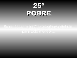 Se eu fosse milionário espalhava dinheiro para todo mundo ... 25ª POBRE 