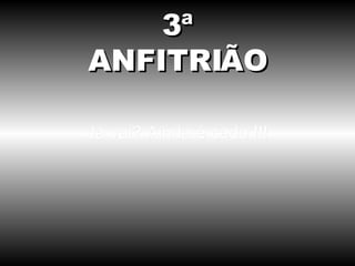 Já vai? Ainda é cedo !!! 3ª ANFITRIÃO 