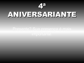 Presente? Sua presença é mais importante. 4ª ANIVERSARIANTE 
