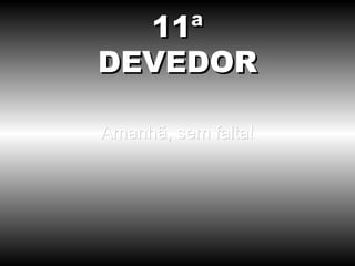 Amanhã, sem falta! 11ª DEVEDOR 