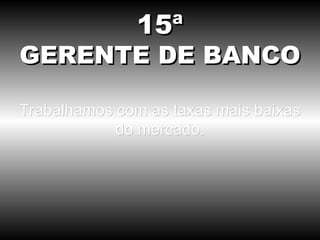 Trabalhamos com as taxas mais baixas do mercado. 15ª GERENTE DE BANCO 