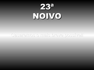 Casaremos o mais breve possível! 23ª NOIVO 