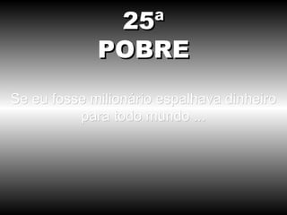 Se eu fosse milionário espalhava dinheiro para todo mundo ... 25ª POBRE 