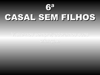 Visite-nos sempre; adoramos suas crianças. 6ª CASAL SEM FILHOS 