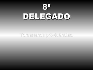 Tomaremos providências. 8ª DELEGADO 