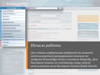 Начало работы 
Для поиска информации выберите вы можете 
воспользоваться расширенным поиском по 
модулям Knowledge Areas в системе Integrity. Для 
быстрого поиска по ключевому слову можно 
использовать поле быстрого поиска Quick Search. 
 