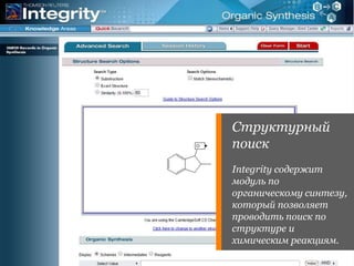 Структурный 
поиск 
Integrity содержит 
модуль по 
органическому синтезу, 
который позволяет 
проводить поиск по 
структуре и 
химическим реакциям. 
 