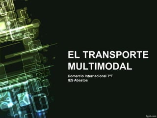 EL TRANSPORTE
MULTIMODAL
Comercio Internacional 7ºF
IES Abastos
 