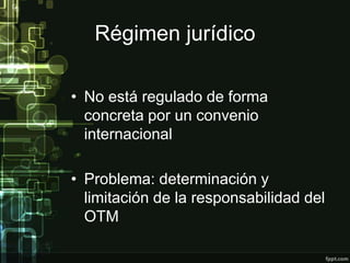 Régimen jurídico

• No está regulado de forma
  concreta por un convenio
  internacional

• Problema: determinación y
  limitación de la responsabilidad del
  OTM
 
