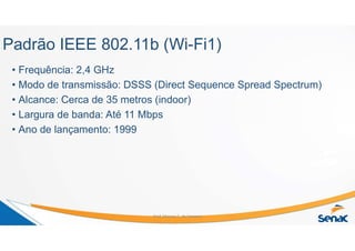 Padrão IEEE 802.11b (Wi-Fi1)
• Frequência: 2,4 GHz
• Modo de transmissão: DSSS (Direct Sequence Spread Spectrum)
• Alcance: Cerca de 35 metros (indoor)
• Largura de banda: Até 11 Mbps
• Ano de lançamento: 1999
Prof. Marcos C. da Fonseca
 