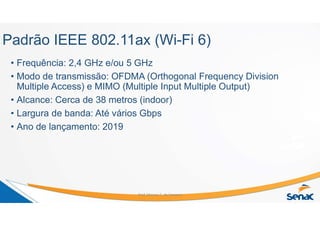 Padrão IEEE 802.11ax (Wi-Fi 6)
• Frequência: 2,4 GHz e/ou 5 GHz
• Modo de transmissão: OFDMA (Orthogonal Frequency Division
Multiple Access) e MIMO (Multiple Input Multiple Output)
• Alcance: Cerca de 38 metros (indoor)
• Largura de banda: Até vários Gbps
• Ano de lançamento: 2019
Prof. Marcos C. da Fonseca
 