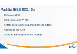 Padrão IEEE 802.16a
• Criado em 2003.
• Conhecido como Wi-Max
• Voltado exclusivamente para aplicações outdoor
• Alcance de até 50Km
• Taxas de transmissão de até 280Mbps
Prof. Marcos C. da Fonseca
 