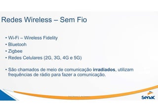 Redes Wireless – Sem Fio
• Wi-Fi – Wireless Fidelity
• Bluetooh
• Zigbee
• Redes Celulares (2G, 3G, 4G e 5G)
• São chamados de meio de comunicação irradiados, utilizam
frequências de rádio para fazer a comunicação.
Prof. Marcos C. da Fonseca
 