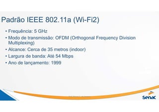 Padrão IEEE 802.11a (Wi-Fi2)
• Frequência: 5 GHz
• Modo de transmissão: OFDM (Orthogonal Frequency Division
Multiplexing)
• Alcance: Cerca de 35 metros (indoor)
• Largura de banda: Até 54 Mbps
• Ano de lançamento: 1999
Prof. Marcos C. da Fonseca
 