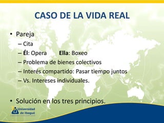 CASO DE LA VIDA REAL
• Pareja
– Cita
– Él: Opera
Ella: Boxeo
– Problema de bienes colectivos
– Interés compartido: Pasar tiempo juntos
– Vs. Intereses individuales.

• Solución en los tres principios.

 