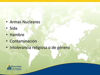 •
•
•
•
•

Armas Nucleares
Sida
Hambre
Contaminación
Intolerancia religiosa o de género

 