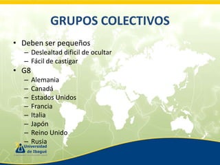 GRUPOS COLECTIVOS
• Deben ser pequeños
– Deslealtad dificil de ocultar
– Fácil de castigar

• G8
–
–
–
–
–
–
–
–

Alemania
Canadá
Estados Unidos
Francia
Italia
Japón
Reino Unido
Rusia

 