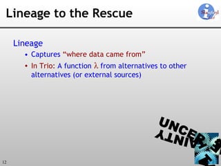 Lineage to the Rescue Lineage Captures  “where data came from” In Trio:   A function   λ  from alternatives to other alternatives (or external sources) 