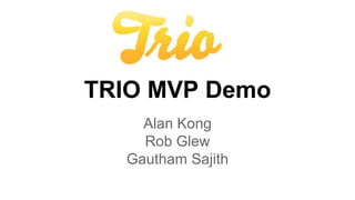 TRIO MVP Demo 
Alan Kong 
Rob Glew 
Gautham Sajith 
 